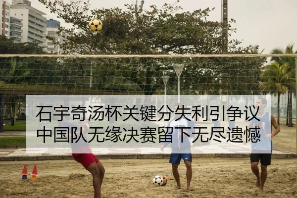 石宇奇汤杯关键分失利引争议 中国队无缘决赛留下无尽遗憾
