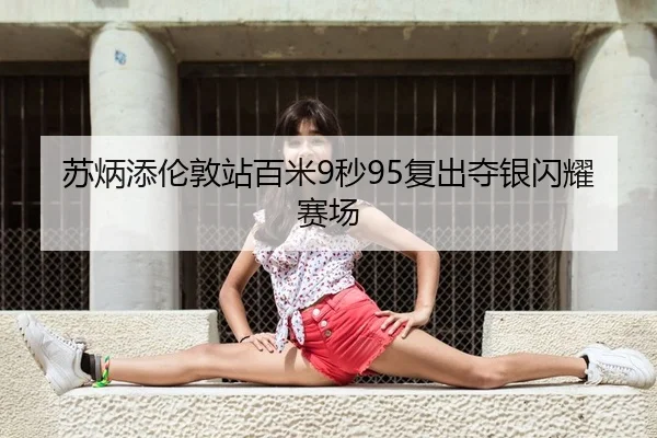 苏炳添伦敦站百米9秒95复出夺银闪耀赛场