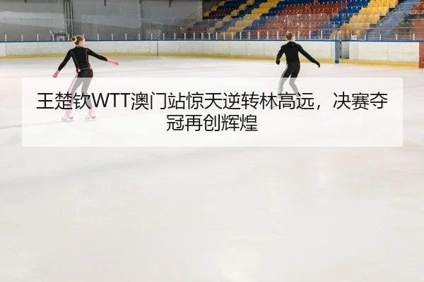wang-chu-qin-ao-men-zhan-jing-tian-ni-zhuan-lin-gao-yuan-jue-sai-duo-guan-zai-chuang-hui-huang-2-770.jpg